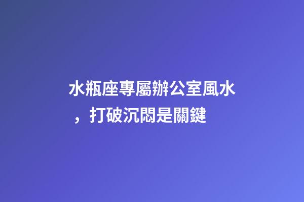 水瓶座專屬辦公室風水，打破沉悶是關鍵